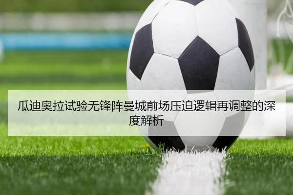 瓜迪奥拉试验无锋阵曼城前场压迫逻辑再调整的深度解析