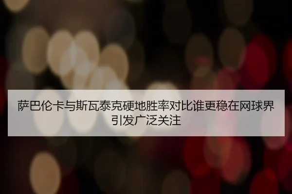 萨巴伦卡与斯瓦泰克硬地胜率对比谁更稳在网球界引发广泛关注